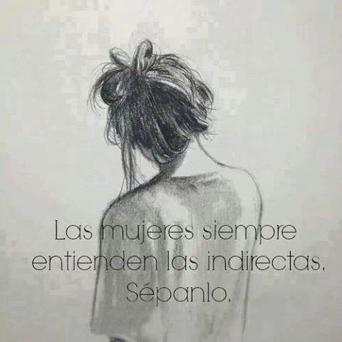 freakycamo:  Asi es. Las mujeres funcionamos con indirectas, los hombres con directas.