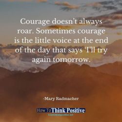 thinkpositive2:  Courage doesn’t always roar. Sometimes courage is the little voice at the end of the day that says ‘I’ll try again tomorrow. #howtothinkpositive #life #happy #quotes #inspiration #wisdom  See our profile link ==&gt; @howtothinkpositive