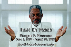 askminarus:  lustfulprincessluna:  alkonium:  lustfulprincessluna:  I still can’t believe he’s gone….  P? Morgan Freeman doesn’t have a middle initial.  His middle name is Porterfield, show some respect you fuck.  He’s… dead?…  He will be