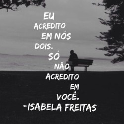 Reescrevendoisabelafreitas:  Eu Acredito Em Nós Dois. Só Não Acredito Em Você.