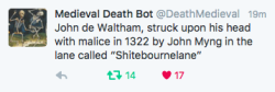 itwashotwestayedinthewater:  itwashotwestayedinthewater:fucked up how in 1322 a guy called John killed another guy called John on a street called “Shitebournelane” if there were two johns on shitebournelane and one killed the other with a rock would