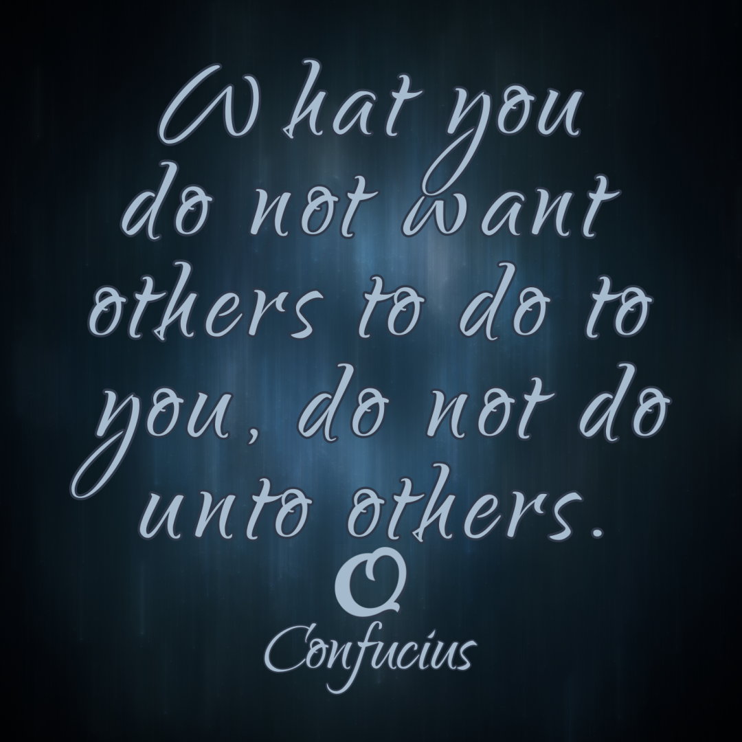 Confucius “What you do not want others to do to you, do not do unto others.”