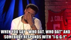 thrill-buddha:jamesjuly:cashmerethoughtsss:bishopmyles:  jus-a-dash:  We know that you started it J.Cole  ^   We know I GOT THEM SAYING  Who dat, who dat? Bitch I got that flameWho dat, who dat? Bitch I got that flameWho dat, who dat? Bitch I got that