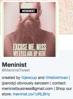 rageoftailors:  toocooltobehipster:THE FUNNIEST THING ABOUT MENINISM IS THAT THE ORIGINAL CREATOR OF ‘MENINISM’ IS A PARODY ACCOUNT OMFG THOUSANDS OF BOYS ARE CLAIMING TO BE PART OF A MOVEMENT ‘CREATED’ AS A PARODY UFFKFDSHJDFJDSF  it’s also