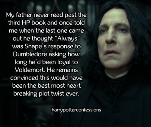 harrypotterconfessions:  My father never read past the third HP book and once told me when the last one came out he thought “Always” was Snape’s response to Dumbledore asking how long he’d been loyal to Voldemort. He remains convinced this would