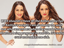 ringsideconfessions:  &ldquo;WWE shouldn’t have let the Bellas make fun of Kaitlyn’s weight; I am probably the only one who remembers when they made fun of Kharma being pregnant in real life. It’s really cruel and makes me sick.&rdquo; 