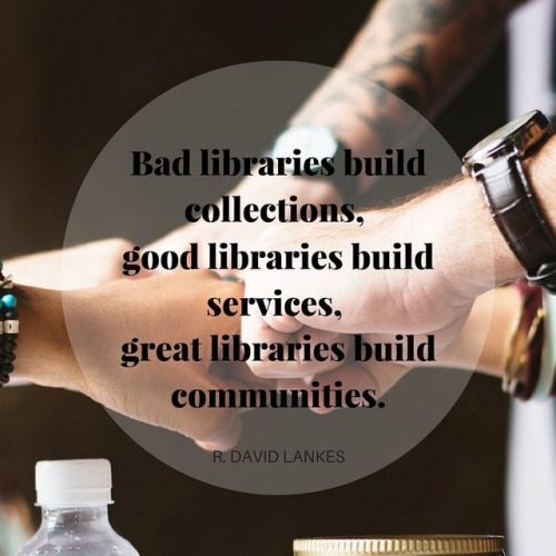 “Bad libraries build collections, good libraries build services, great libraries build communi