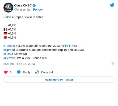 Borse europee, avvio in rialzo  🇮🇹+0,7% 🇫🇷+0,6% 🇩🇪+0,5% 🇬🇧+0,3%#Tenaris + 3,3% dopo utili record nel 2022, #Pirelli +4%#Spread Btp/Bund a 185 pb, rendimento Btp 10 anni al 4,3%#Gas a 54€/MWh#Petrolio, Wti a 79$, Brent a 85$  — Class CNBC (@classcnbc) February 16, 2023