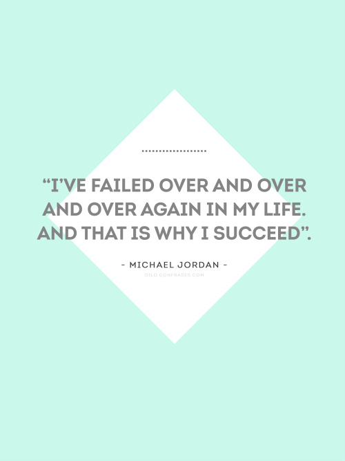 confrases:  “I’ve failed over and over and over again in my life. And that’s why I succeed”. - Michael Jordan - 