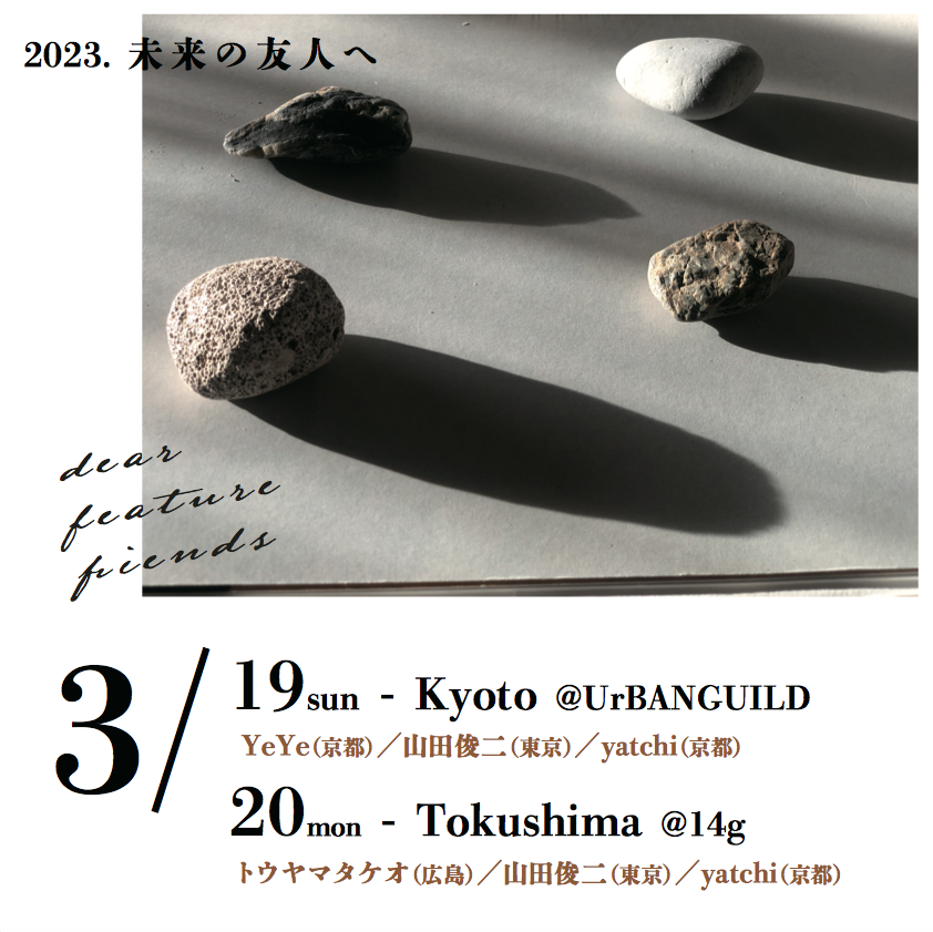 -EVENT-未来の友人へ
京都公演日　程　2023年3/19（日）
時　間　18:30 open/19:00 start
場　所　UrBANGUILD（京都市中京区材木町180酒仙3F　MAP●）
料　金　予約2500＋1D/当日3000＋1D
出　演　YeYe（京都）/山田俊二（東京）/yatchi（京都）
徳島公演日　程　2023年3/20（月）
場　所　14g（徳島市東新町1-14　MAP●）
時　間　19:00 open/19:30...