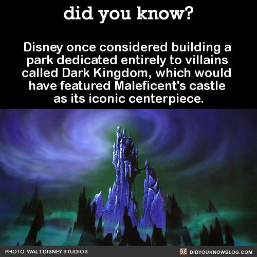 kazietronix:  did-you-kno:  Disney once considered building a  park dedicated entirely to villains  called Dark Kingdom, which would  have featured Maleficent’s castle  as its iconic centerpiece.   Source  @ Disney  