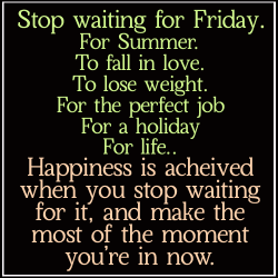 wiccateachings:  Stop waiting for life to happen, or for the next event. Nothing is guaranteed in life so enjoy every moment, make the most of what you have now.