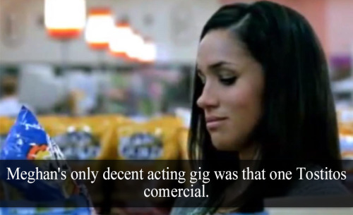 “Meghan’s only decent acting gig was that one Tostitos comercial” - Submitted by Anonymous