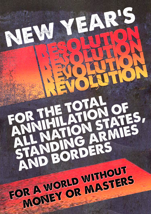 “New Year’s RevolutionFor the total annihilation of all nation stets, standing armies and borders.For a world without money or masters” 