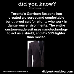 did-you-kno:  Toronto’s Garrison Bespoke has created a discreet and comfortable bullet-proof suit for clients who work in dangerous environments. The entire custom-made suit uses nanotechnology to act as a shield, and it’s 50% lighter than Kevlar.