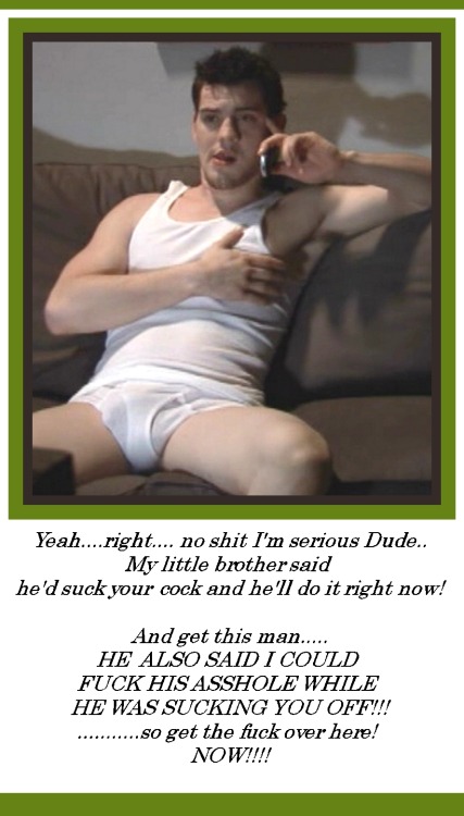 fckme2dad:  Yeah……right….. no shit I’m serious Dude…. My little brother said he’d suck your cock and he’ll do it right now! And get this man…..  HE ALSO SAID i COULD FUCK HIS ASSHOLE WHILE HE WAS SUCKING YOU OFF!!!! …………. so get