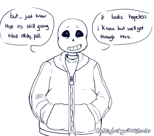 gettingfriskywithit:  “i know it feels like the end of the world. but it’s not. we’ll get through this, together.” [Felt like peeps could use a bit of comfort/motivational Sans from what’s going on.] 