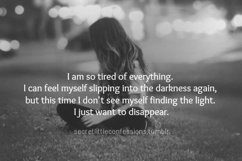 secretlittleconfessions:  “I am so tired of everything. I can feel myself slipping into the darkness again but this time I don’t see myself finding the light. I just want to disappear.”