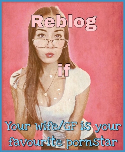 nhcheaters:Reblog if your wife/GF is your favourite Pornstar Definitely