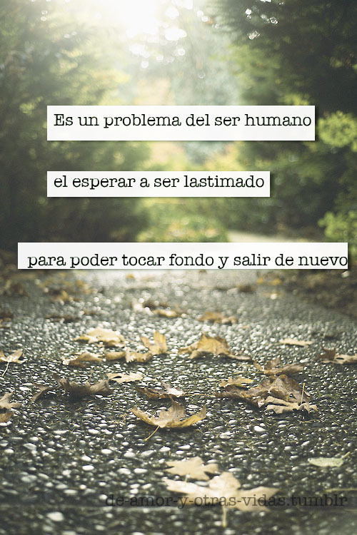 de-amor-y-otras-vidas:  Es un problema del ser humano  el esperar a ser lastimado  para poder tocar fondo y salir de nuevo,  nos gusta asumir el dolor y esperar a que mejore,  pero nadie debe asumir dolor. - Abril 