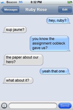 rwbytexts: Anonymous said to rwbytexts:      Jaune texting Ruby because he needs help on an essay with the prompt “Your Hero” and he asks her who she chose as her hero, and she said she chose her mom, and he asks about what she was like because he’s