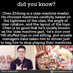 did-you-kno:  Chen Zhitong is a claw machine master.  He chooses machines carefully based on  the tightness of the claw, the angle of  claw rotation, and the layout of the toys.  Chen is so good that he’s locally known  as the ‘claw machine god,’