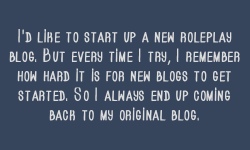 roleplayingconfessionsfromrpers:    I’d like to start up a new roleplay blog. But every time I try, I remember how hard it is for new blogs to get started. So I always end up coming back to my original blog.  