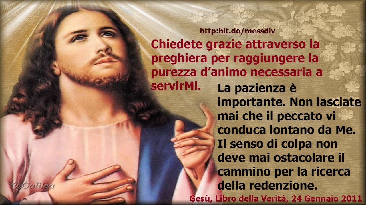 Chiedete grazie attraverso la preghiera per raggiungere la purezza d’animo necessaria a servirMi. July 12, 2020 at 04:00AM
Chiedete grazie attraverso la preghiera per raggiungere la purezza d’animo necessaria a servirMi. La pazienza è importante. Non...