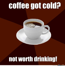 vixyhoovesmod:  mod-named-carot:  344forever:  Correction! Coffee got cold? Don’t be a lazy bum, go heat it back up! Microwaves were invented for a reason! Well.. technically they weren’t made for heating things up but they are no-…. shut up. 