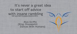 harrypotterhousequotes:RAVENCLAW: “It’s never a great idea to start off advice with insane rambling.” –Rick Griffin (King: Housepets!: Dances With Humans)