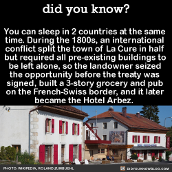 did-you-kno:  You can sleep in 2 countries at the same  time. During the 1800s, an international  conflict split the town of La Cure in half  but required all pre-existing buildings to  be left alone, so the landowner seized  the opportunity before the