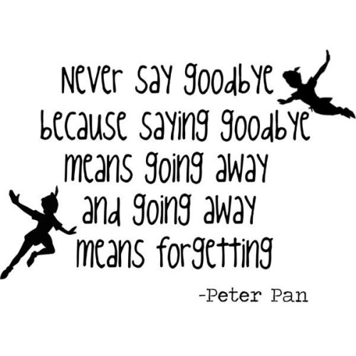quotes:  Never say goodbye because saying goodbye means going away and going away means forgetting