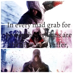 altair-is-confused:  In every mad grab for power, every war and every revolution the civilians are the ones who suffer, not the perpetrators or the vigilantes, you’ve seen it before. This brothers, is why we fight.