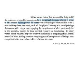 thesociologicalcinema:  When a man claims that he would be delighted if the roles were reversed in harassment, he is not actually thinking of what it is like to be a woman walking down the street–he is thinking of what it is like to be a man walking