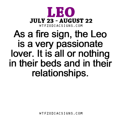 wtfzodiacsigns:  As a fire sign, the Leo is a very passionate lover. It is all or