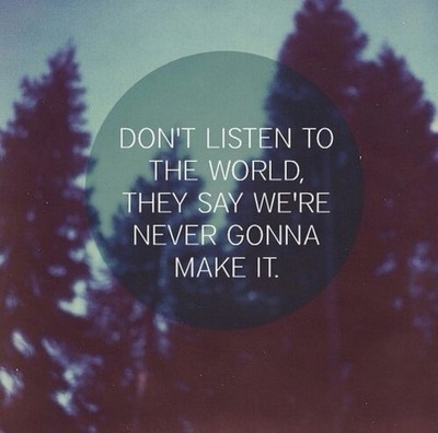 Don’t listen to your friends, they woulda never let us start Don’t listen to the voices in your head, listen to your heart