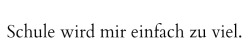 tot-geliebt:  ..und damit meine ich nicht nur den Unterrichtsstoff, den ich nicht verstehe und deswegen schlechte Noten bekomme. Sondern auch die ganzen Menschen, bei denen man erst richtig merkt, wie fehl am Platz man doch ist. Wenn so viele um dich