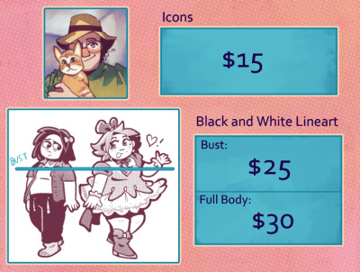[img id] Icon are for $15. A drawing of a person wearing a hat holding an orange kitten. Black and White Line-art is priced at $25 for bust, $30 for full body. Drawing is of a woman and her magical girl form. It's cutesy with bows.[id end]