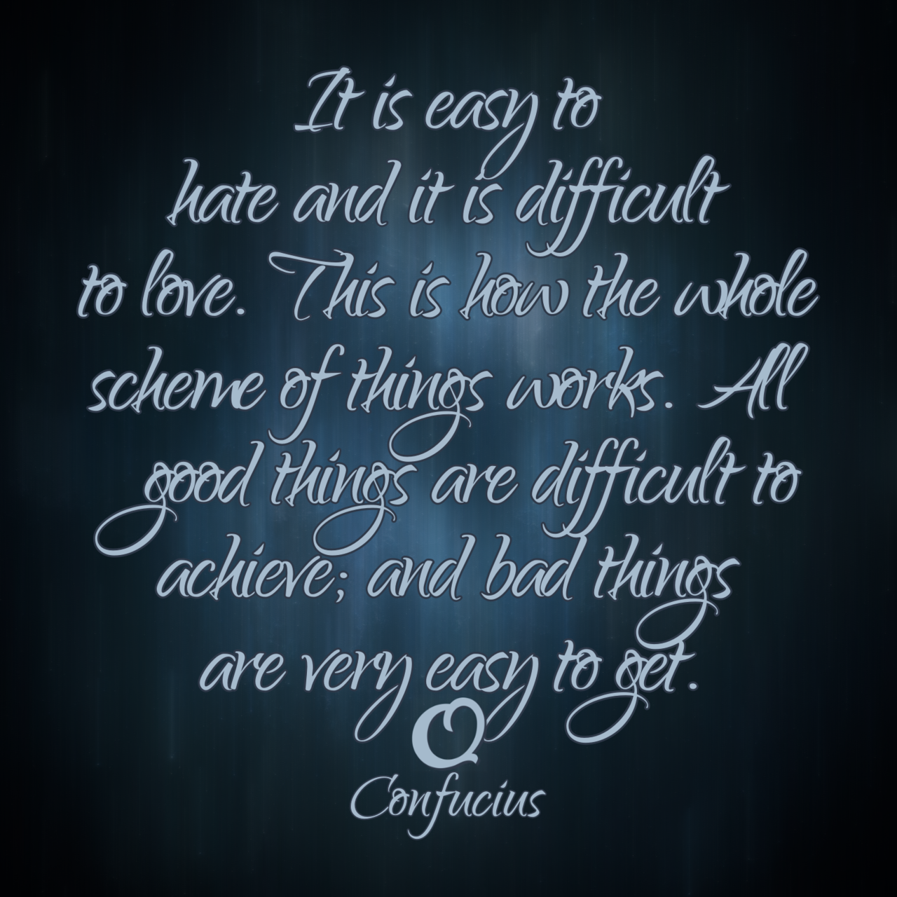 Confucius “It is easy to hate and it is difficult to love. This is how the whole scheme of things works. All good things are difficult to achieve; and bad things are very easy to get.”