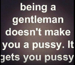 c9j22i11s28:  Yup….And being a pussy,  for damn sure doesn’t make you a gentleman OR get you any pussy…..it does make you a pussy though. ;-) 