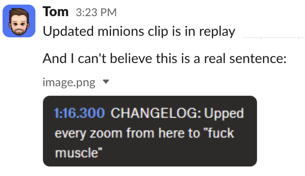 Screenshot of a Slack message that reads: "Tom: Updated minions clip is in replay And I can't believe this is a real sentence" Below the message is a screenshot of a note that reads "CHANGELOG: Upped every zoom from here to 'fuck muscle'."