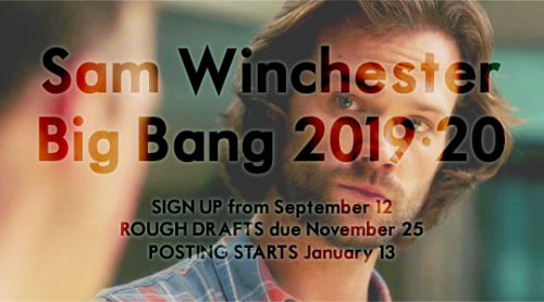 samwinchesterbigbang:

Sign ups for the fifth Sam Winchester Big Bang start on September 12th!Yes, that’s right! Supernatural may be launching into its fifteenth season but here at SWBB HQ we’re turning a sprightly five. If you want to get involved with the internet’s best, shinest, Sam-centric all-ship-friendly (gen-fic-friendly) fanworks extravaGANZA then you’re in the right place and better still, at the right time. Signups for both writers and artists will open on September 12th! That’s very soon indeed!As the name suggests, fics for this challenge should focus on Sam as the primary character. You can choose to write a mini (5k+) or a big bang (15k+). Signups will close on 4 November, rough drafts are due on 25 November and artist claims will be on 30 November. Fics will start posting on 13 January 2020.Still hungry for more information? You can find it at our dedicated rules and timeline posts. Or hit up your mods via our askbox! 
