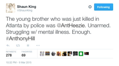 justice4mikebrown:March 9DeKalb officer shot and killed Anthony Hill, who struggled with mental illness and was unarmed and naked at the time of the shooting. Follow the hashtags #AnthonyHill and #Antlanta for more information.