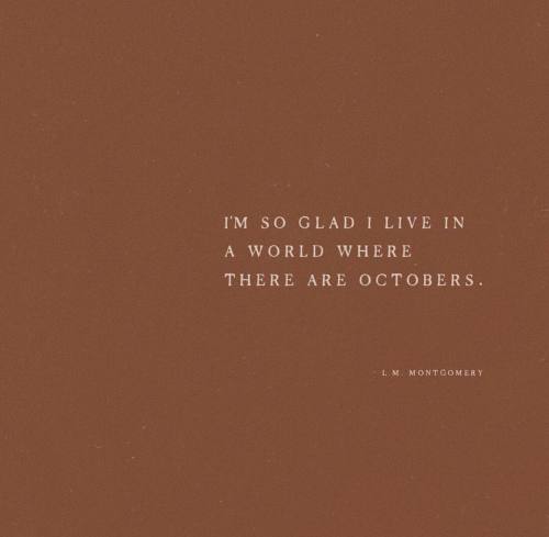 “I’m so glad I live in a world where there are octobers”― L.M. Montgomery