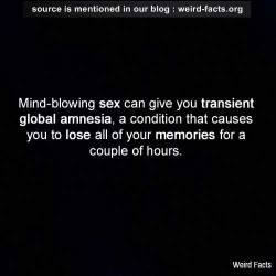 mindblowingfactz:Mind-blowing sex can give you transient global amnesia, a condition that causes you to lose all of your memories for a couple of hours.