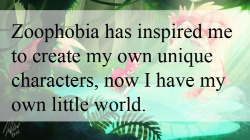 “ Zoophobia has inspired me to create my own unique characters, now I have my own little world. “- S