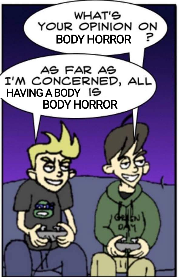 An edit of a Power-Up Comic panel. It features two men sitting on a couch playing video games smugly. It has been edited to read: "What's your opinion on body horror?" / "In my opinion, all having a body is body horror"