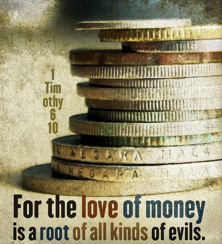 1 Timothy 6:10 (NKJV) - For the love of money is a root of all kinds of evil, for which some have strayed from the faith in their greediness, and pierced themselves through with many sorrows.