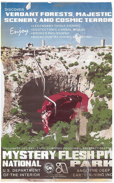 mysteryfleshpit:

Tourism poster for Mystery Flesh Pit National Park, 1980

“While the rural areas of west Texas are known for their sparse populations, one tourist attraction seems to continually generate a steady stream of visitors around vacation seasons. The titular “Mystery Flesh Pit” has been a wellspring of fascination for geologists, biologists, sociologists, engineers and the general public alike. Guests are advised to book age-appropriate tours and activities well in advance of their visit, though the pheromonal discharges and the overall agitation level of the MFP can vary with short notice. Visitors should be advised to be prepared for changes in schedule & availability.“ #Mystery flesh pit is the American Scarfolk i love it
