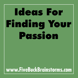 Ideas for Finding Your Passion
The suggestion for this Five Buck Brainstorm was submitted by Mike Rudd:
“Everyone has a hot dog stand inside of them, something that will make them work harder and happier than they ever imagined. It’s easy for someone...